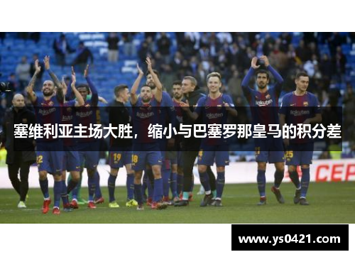 塞维利亚主场大胜，缩小与巴塞罗那皇马的积分差