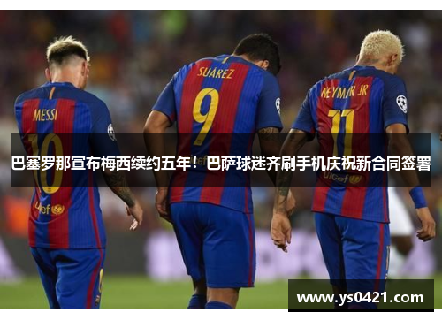 巴塞罗那宣布梅西续约五年！巴萨球迷齐刷手机庆祝新合同签署
