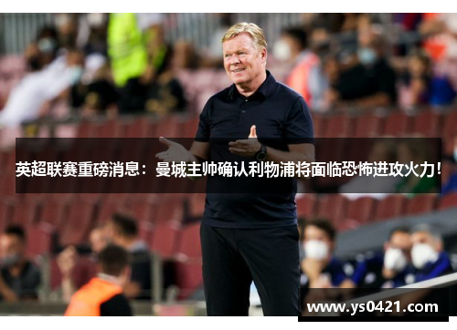 英超联赛重磅消息：曼城主帅确认利物浦将面临恐怖进攻火力！