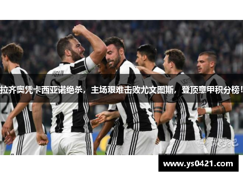 拉齐奥凭卡西亚诺绝杀，主场艰难击败尤文图斯，登顶意甲积分榜！