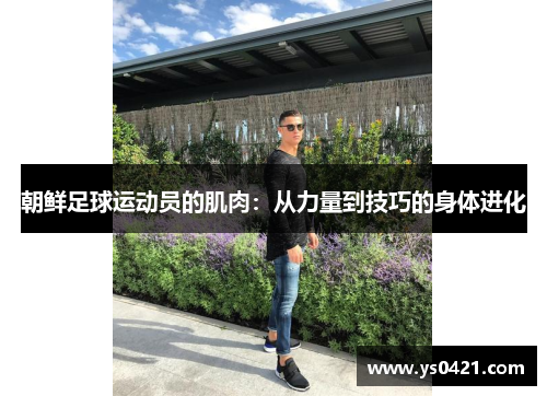 朝鲜足球运动员的肌肉：从力量到技巧的身体进化