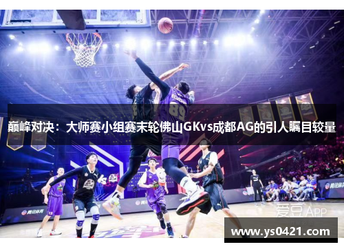 巅峰对决：大师赛小组赛末轮佛山GKvs成都AG的引人瞩目较量