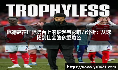 厄德高在国际舞台上的崛起与影响力分析：从球场到社会的多重角色