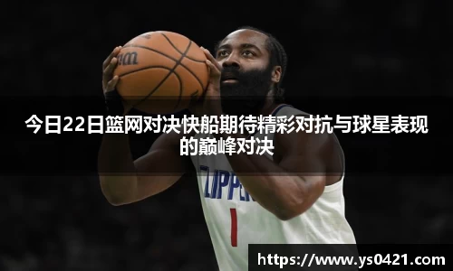 今日22日篮网对决快船期待精彩对抗与球星表现的巅峰对决