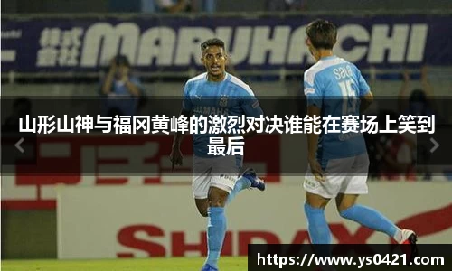 山形山神与福冈黄峰的激烈对决谁能在赛场上笑到最后